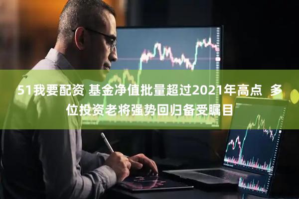 51我要配资 基金净值批量超过2021年高点  多位投资老将强势回归备受瞩目