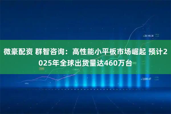微豪配资 群智咨询：高性能小平板市场崛起 预计2025年全球出货量达460万台