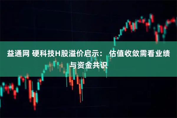 益通网 硬科技H股溢价启示： 估值收敛需看业绩与资金共识