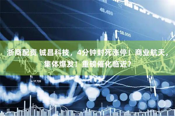浙商配资 铖昌科技，4分钟封死涨停！商业航天，集体爆发！重磅催化临近？
