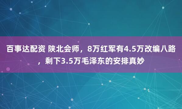 百事达配资 陕北会师，8万红军有4.5万改编八路，剩下3.5万毛泽东的安排真妙