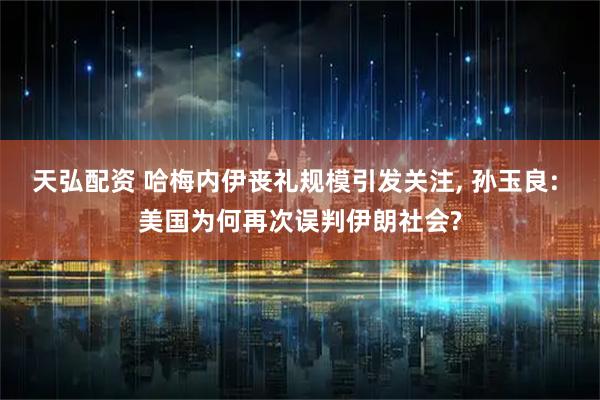 天弘配资 哈梅内伊丧礼规模引发关注, 孙玉良: 美国为何再次误判伊朗社会?