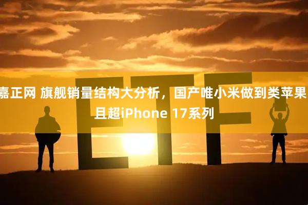 嘉正网 旗舰销量结构大分析，国产唯小米做到类苹果，且超iPhone 17系列