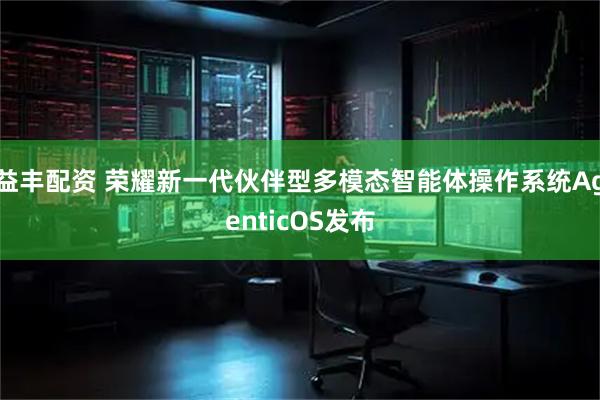益丰配资 荣耀新一代伙伴型多模态智能体操作系统AgenticOS发布