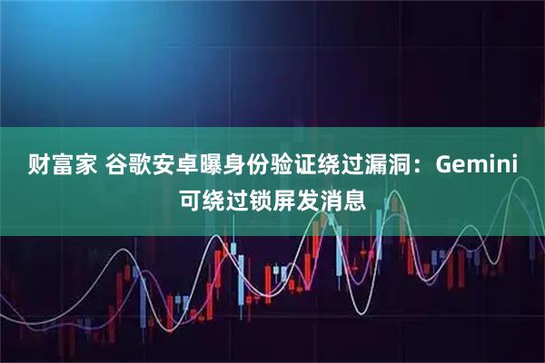 财富家 谷歌安卓曝身份验证绕过漏洞：Gemini可绕过锁屏发消息