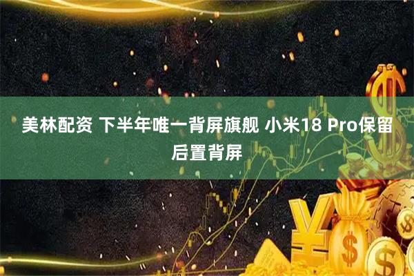 美林配资 下半年唯一背屏旗舰 小米18 Pro保留后置背屏